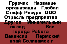 Грузчик › Название организации ­ Глобал Стафф Ресурс, ООО › Отрасль предприятия ­ Другое › Минимальный оклад ­ 18 000 - Все города Работа » Вакансии   . Пермский край,Соликамск г.